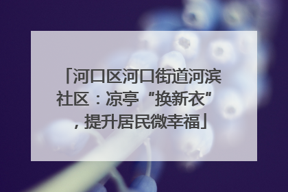 河口区河口街道河滨社区：凉亭“换新衣”，提升居民微幸福