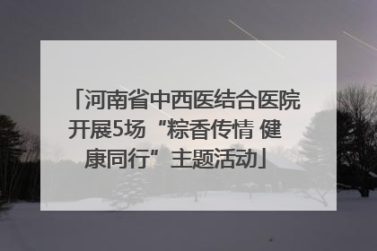河南省中西医结合医院开展5场“粽香传情 健康同行”主题活动