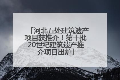 河北五处建筑遗产项目获推介！第十批20世纪建筑遗产推介项目出炉