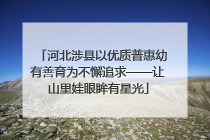 河北涉县以优质普惠幼有善育为不懈追求——让山里娃眼眸有星光