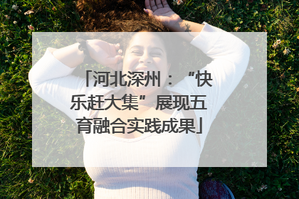 河北深州：“快乐赶大集”展现五育融合实践成果