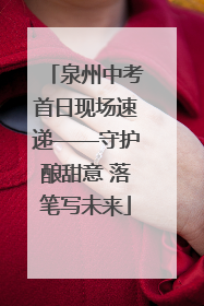 泉州中考首日现场速递——守护酿甜意 落笔写未来