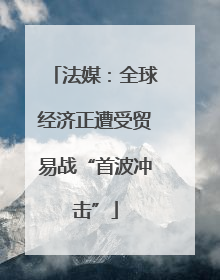 法媒：全球经济正遭受贸易战“首波冲击”
