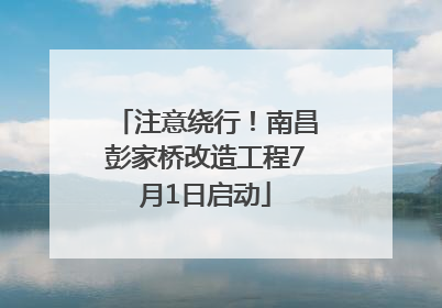 注意绕行！南昌彭家桥改造工程7月1日启动
