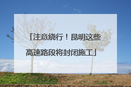 注意绕行！昆明这些高速路段将封闭施工
