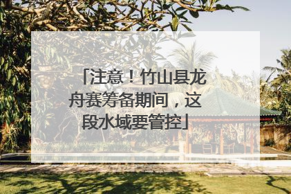 注意！竹山县龙舟赛筹备期间，这段水域要管控