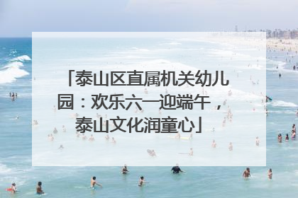 泰山区直属机关幼儿园：欢乐六一迎端午，泰山文化润童心
