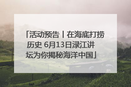 活动预告丨在海底打捞历史 6月13日渌江讲坛为你揭秘海洋中国