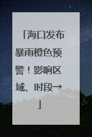 海口发布暴雨橙色预警！影响区域、时段→