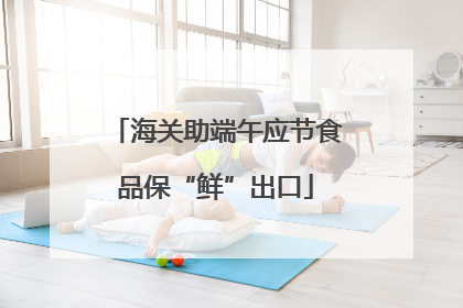 海关助端午应节食品保“鲜”出口