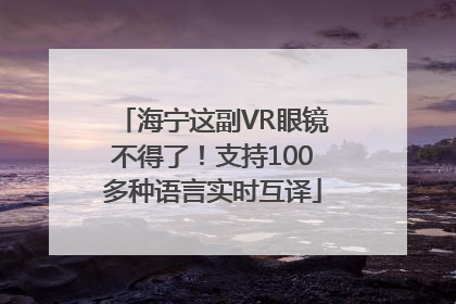 海宁这副VR眼镜不得了！支持100多种语言实时互译