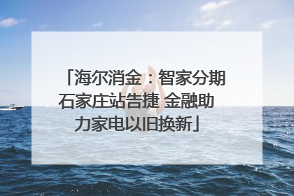 海尔消金：智家分期石家庄站告捷 金融助力家电以旧换新