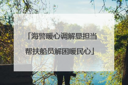海警暖心调解显担当 帮扶船员解困暖民心