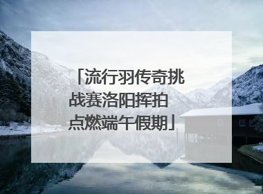 流行羽传奇挑战赛洛阳挥拍 点燃端午假期