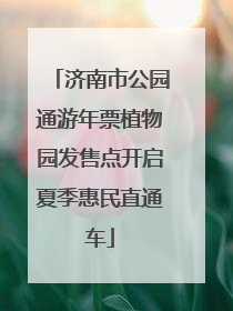 济南市公园通游年票植物园发售点开启夏季惠民直通车