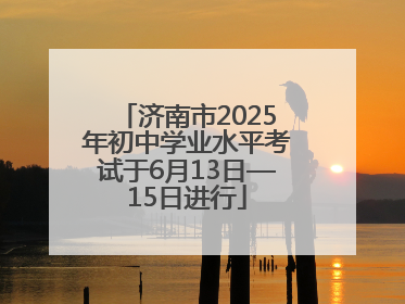 济南市2025年初中学业水平考试于6月13日—15日进行