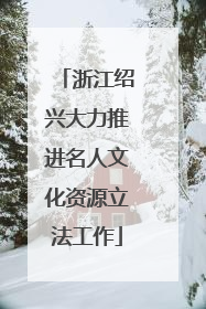 浙江绍兴大力推进名人文化资源立法工作