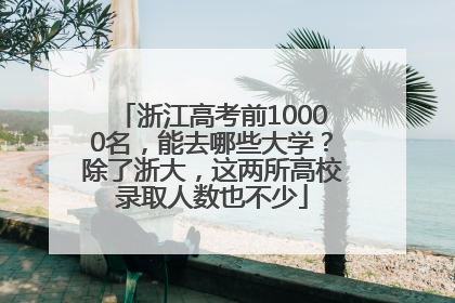 浙江高考前10000名，能去哪些大学？除了浙大，这两所高校录取人数也不少