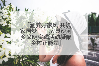 涵养好家风 共筑家国梦——房县沙河乡文明实践活动凝聚乡村正能量