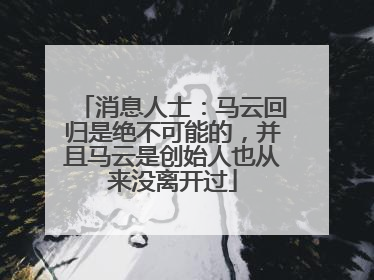 消息人士：马云回归是绝不可能的，并且马云是创始人也从来没离开过