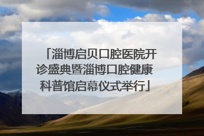 淄博启贝口腔医院开诊盛典暨淄博口腔健康科普馆启幕仪式举行