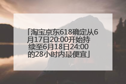 淘宝京东618确定从6月17日20:00开始持续至6月18日24:00的28小时内最便宜