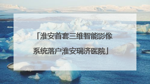 淮安首套三维智能影像系统落户淮安瑞济医院