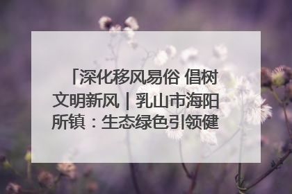 深化移风易俗 倡树文明新风｜乳山市海阳所镇：生态绿色引领健康生活新时尚
