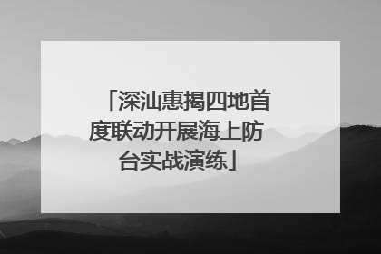 深汕惠揭四地首度联动开展海上防台实战演练