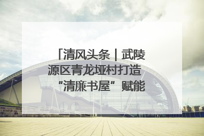 清风头条｜武陵源区青龙垭村打造“清廉书屋”赋能乡村振兴新风尚