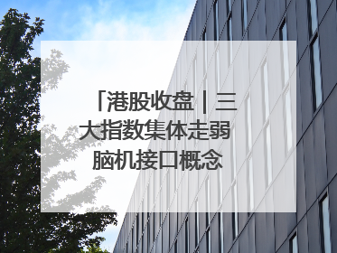 港股收盘｜三大指数集体走弱 脑机接口概念股逆势走强