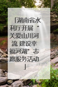 湖南省水利厅开展“关爱山川河流 建设幸福河湖”志愿服务活动