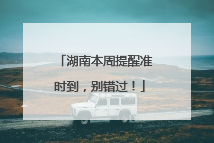 湖南本周提醒准时到，别错过！