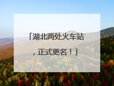 湖北两处火车站，正式更名！