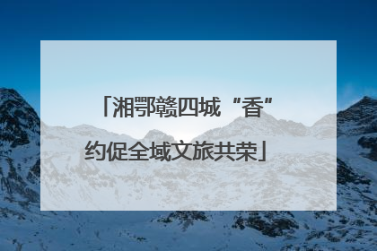 湘鄂赣四城“香”约促全域文旅共荣