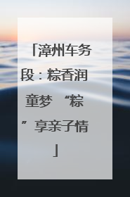漳州车务段：粽香润童梦 “粽”享亲子情