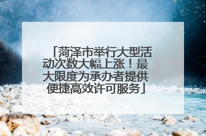 菏泽市举行大型活动次数大幅上涨！最大限度为承办者提供便捷高效许可服务