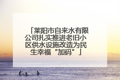 莱阳市自来水有限公司扎实推进老旧小区供水设施改造为民生幸福“加码”