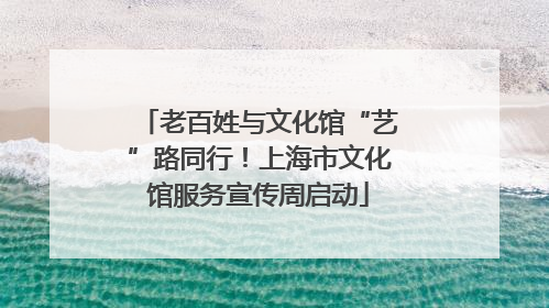 老百姓与文化馆“艺”路同行！上海市文化馆服务宣传周启动