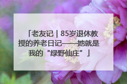 老友记｜85岁退休教授的养老日记——她就是我的“绿野仙庄”
