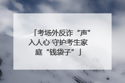 考场外反诈“声”入人心 守护考生家庭“钱袋子”