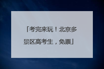 考完来玩！北京多景区高考生，免票