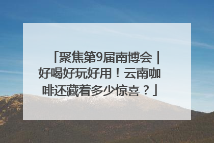 聚焦第9届南博会｜好喝好玩好用！云南咖啡还藏着多少惊喜？