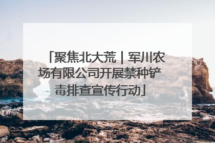 聚焦北大荒｜军川农场有限公司开展禁种铲毒排查宣传行动