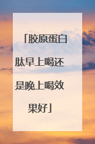 胶原蛋白肽早上喝还是晚上喝效果好