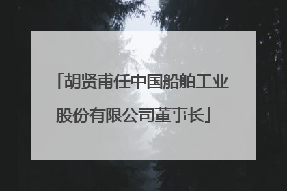胡贤甫任中国船舶工业股份有限公司董事长