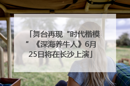 舞台再现“时代楷模”《深海养牛人》6月25日将在长沙上演