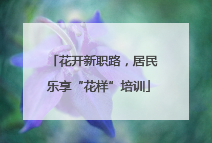 花开新职路，居民乐享“花样”培训