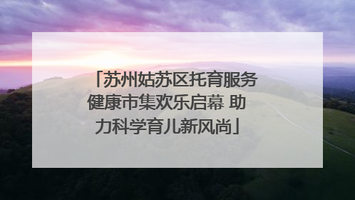 苏州姑苏区托育服务健康市集欢乐启幕 助力科学育儿新风尚