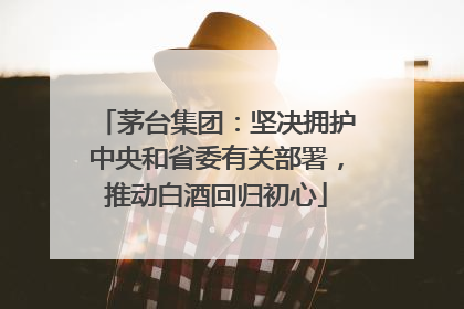 茅台集团：坚决拥护中央和省委有关部署，推动白酒回归初心